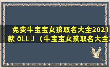 免费牛宝宝女孩取名大全2021款 🐘 （牛宝宝女孩取名大全2021款带 💮 水的名字）